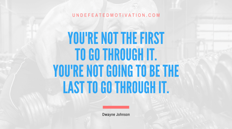 "You're not the first to go through it. You're not going to be the last to go through it." -Dwayne Johnson -Undefeated Motivation