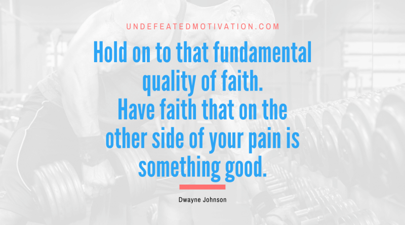 "Hold on to that fundamental quality of faith. Have faith that on the other side of your pain is something good." -Dwayne Johnson -Undefeated Motivation