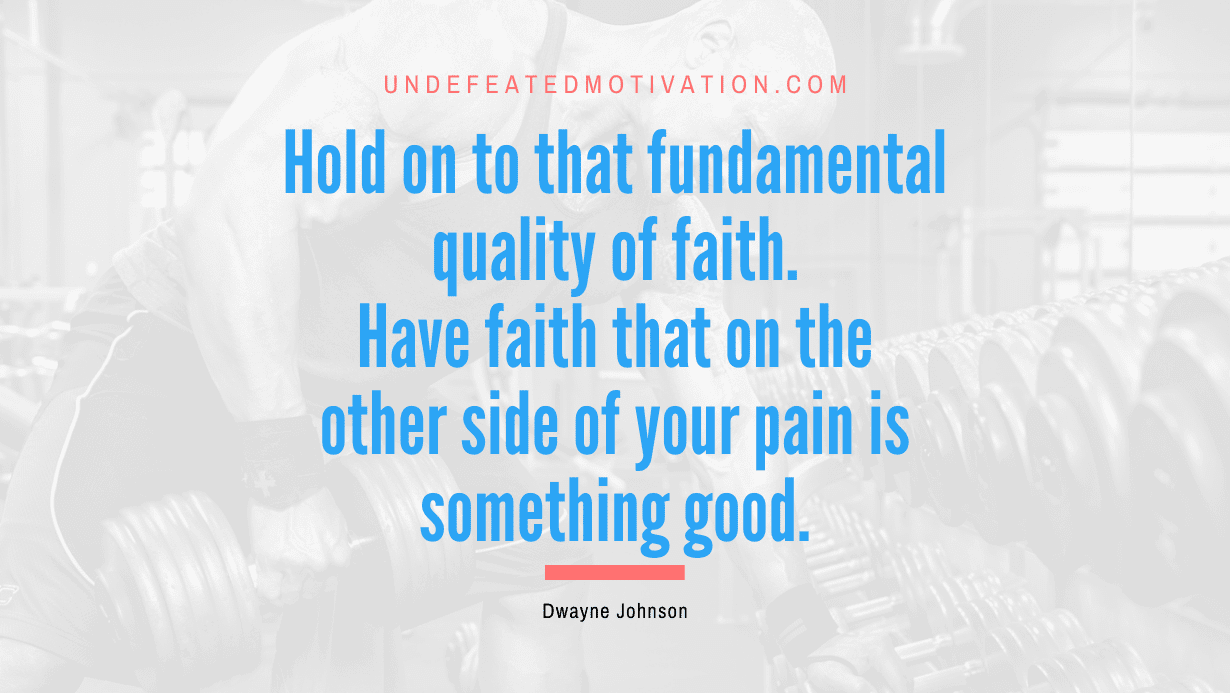 “Hold on to that fundamental quality of faith. Have faith that on the other side of your pain is something good.” -Dwayne Johnson