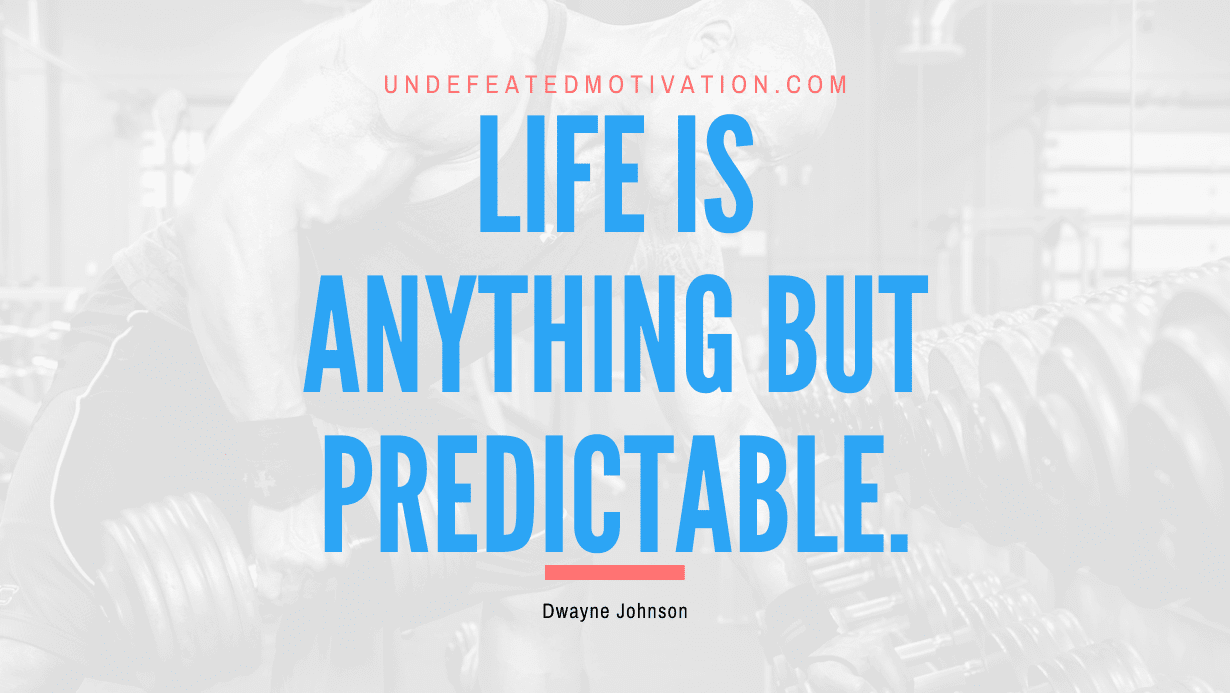 “Life is anything but predictable.” -Dwayne Johnson