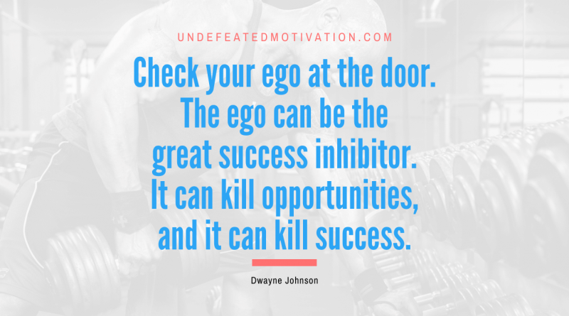 "Check your ego at the door. The ego can be the great success inhibitor. It can kill opportunities, and it can kill success." -Dwayne Johnson -Undefeated Motivation