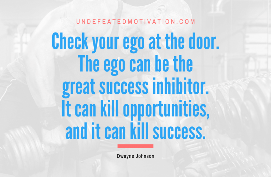 “Check your ego at the door. The ego can be the great success inhibitor. It can kill opportunities, and it can kill success.” -Dwayne Johnson