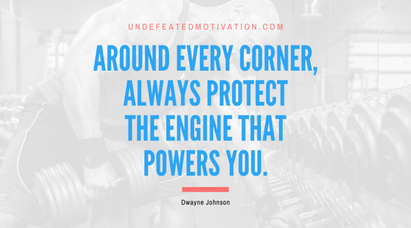 "Around every corner, always protect the engine that powers you." -Dwayne Johnson -Undefeated Motivation