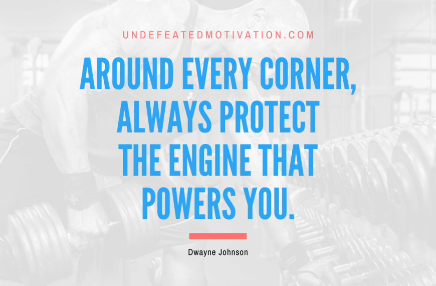 “Around every corner, always protect the engine that powers you.” -Dwayne Johnson