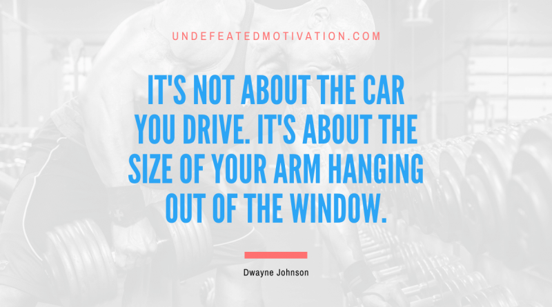 "It's not about the car you drive. It's about the size of your arm hanging out of the window." -Dwayne Johnson -Undefeated Motivation