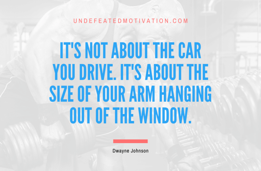 “It’s not about the car you drive. It’s about the size of your arm hanging out of the window.” -Dwayne Johnson