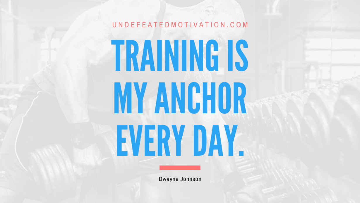 “Training is my anchor every day.” -Dwayne Johnson