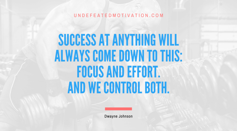 "Success at anything will always come down to this: focus and effort. And we control both." -Dwayne Johnson -Undefeated Motivation