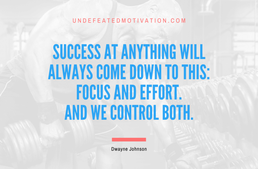 “Success at anything will always come down to this: focus and effort. And we control both.” -Dwayne Johnson
