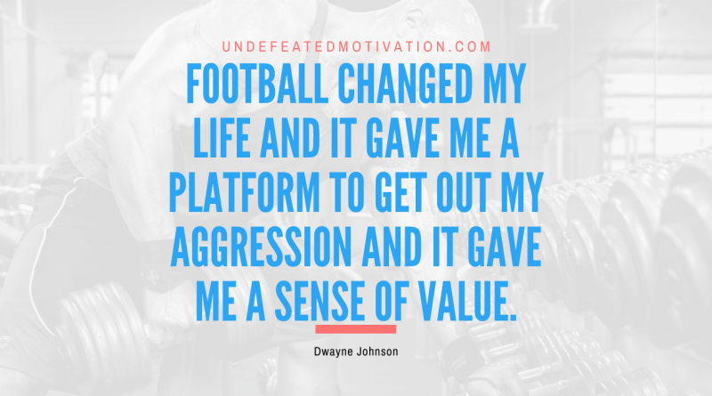 "Football changed my life and it gave me a platform to get out my aggression and it gave me a sense of value." -Dwayne Johnson -Undefeated Motivation