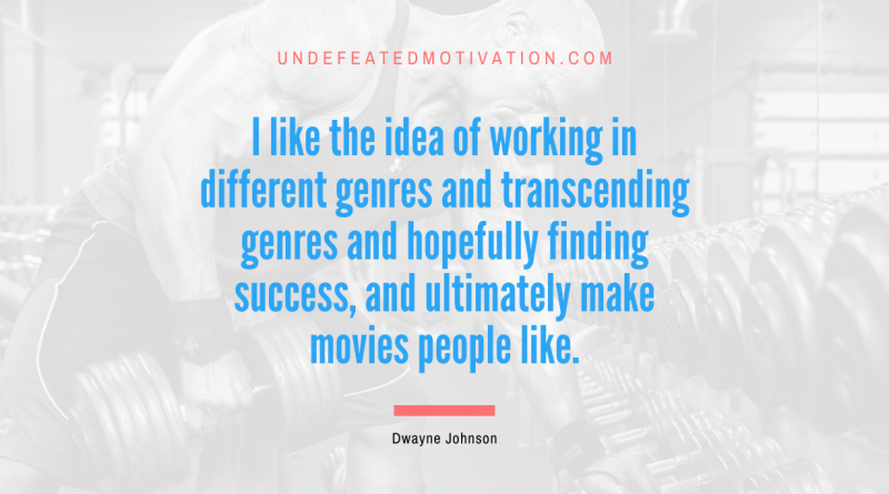 "I like the idea of working in different genres and transcending genres and hopefully finding success, and ultimately make movies people like." -Dwayne Johnson -Undefeated Motivation