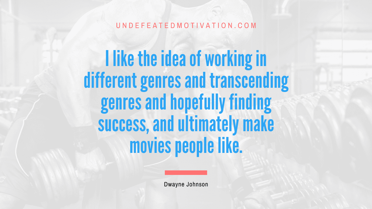 “I like the idea of working in different genres and transcending genres and hopefully finding success, and ultimately make movies people like.” -Dwayne Johnson