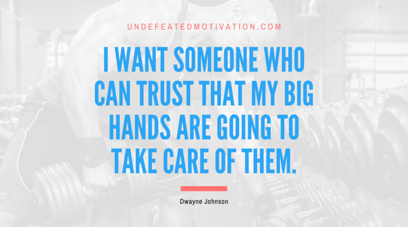 "I want someone who can trust that my big hands are going to take care of them." -Dwayne Johnson -Undefeated Motivation