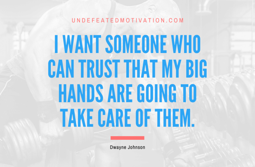 “I want someone who can trust that my big hands are going to take care of them.” -Dwayne Johnson