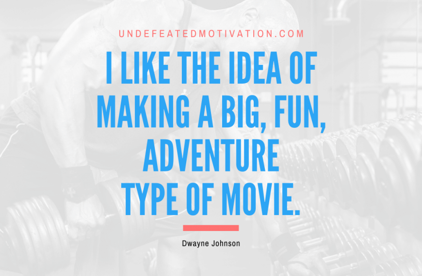 “I like the idea of making a big, fun, adventure type of movie.” -Dwayne Johnson