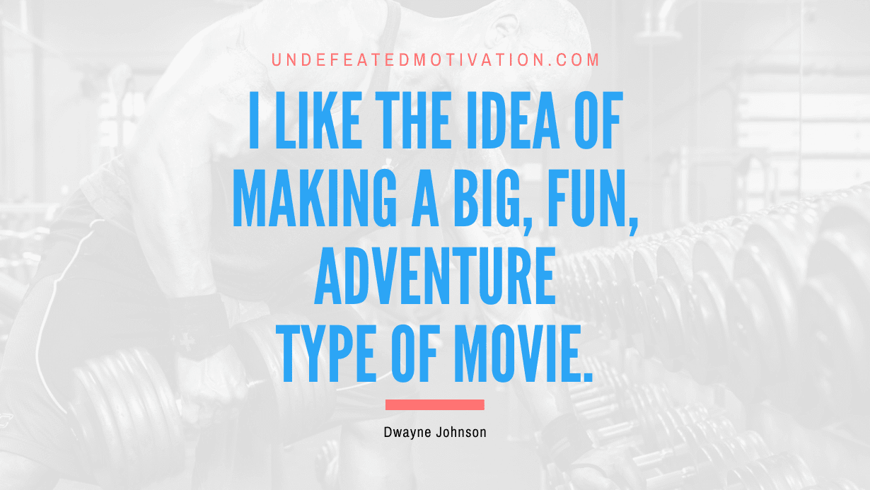 “I like the idea of making a big, fun, adventure type of movie.” -Dwayne Johnson