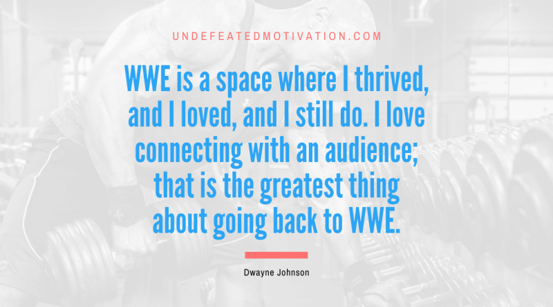 "WWE is a space where I thrived, and I loved, and I still do. I love connecting with an audience; that is the greatest thing about going back to WWE." -Dwayne Johnson -Undefeated Motivation