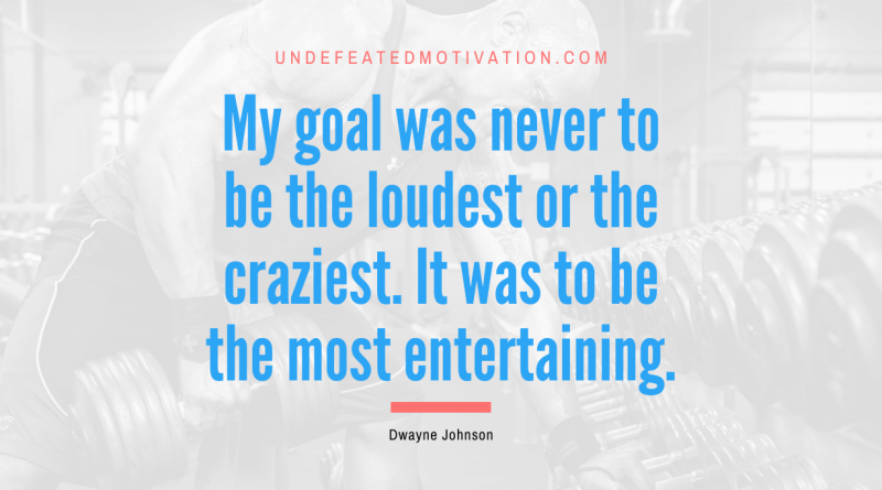"My goal was never to be the loudest or the craziest. It was to be the most entertaining." -Dwayne Johnson -Undefeated Motivation