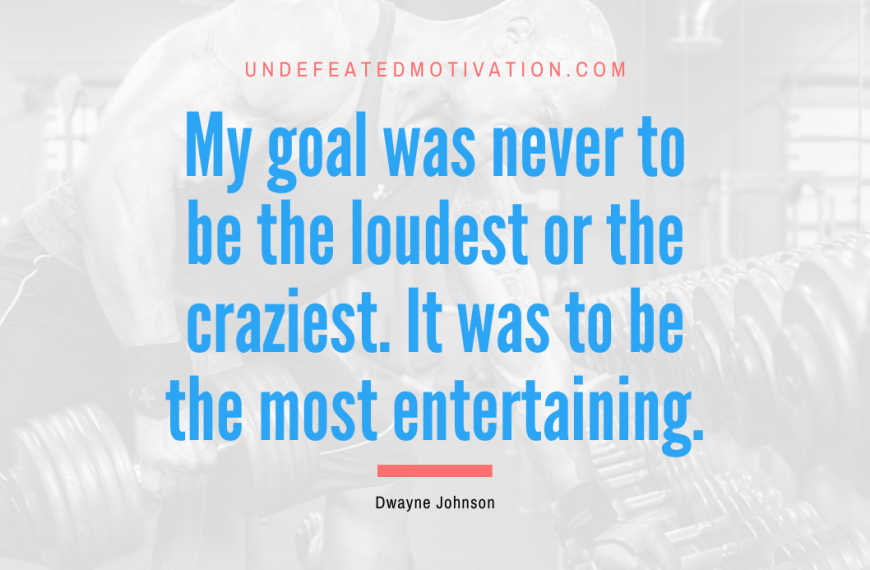 “My goal was never to be the loudest or the craziest. It was to be the most entertaining.” -Dwayne Johnson