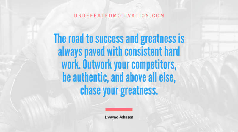 "The road to success and greatness is always paved with consistent hard work. Outwork your competitors, be authentic, and above all else, chase your greatness." -Dwayne Johnson -Undefeated Motivation