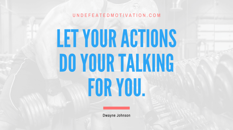"Let your actions do your talking for you." -Dwayne Johnson -Undefeated Motivation