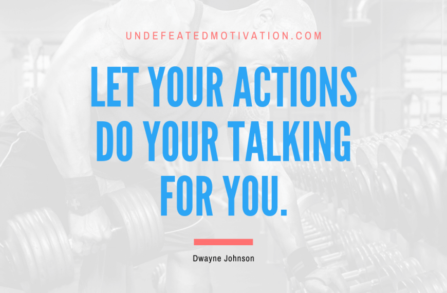 “Let your actions do your talking for you.” -Dwayne Johnson