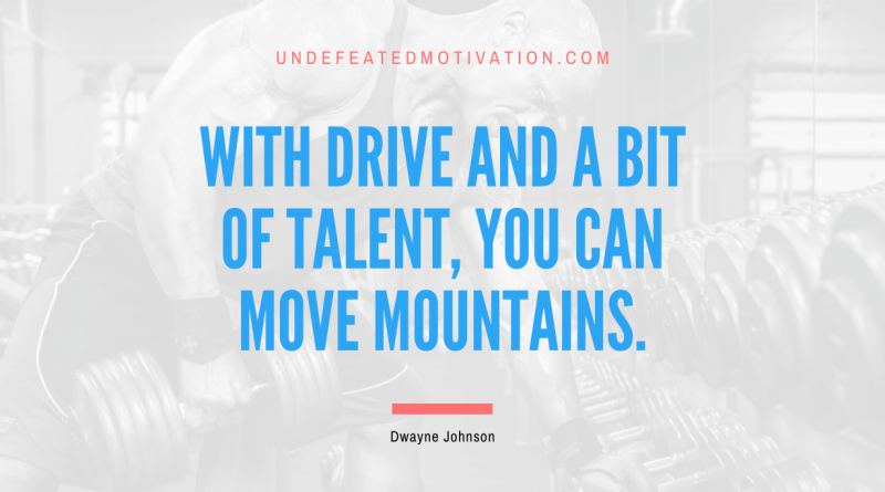 "With drive and a bit of talent, you can move mountains." -Dwayne Johnson -Undefeated Motivation