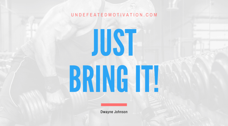 "Just bring it!" -Dwayne Johnson -Undefeated Motivation