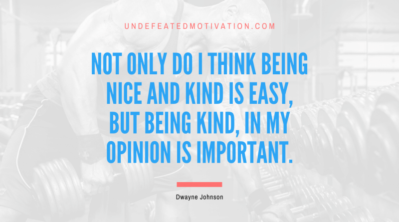 "Not only do I think being nice and kind is easy, but being kind, in my opinion is important." -Dwayne Johnson -Undefeated Motivation