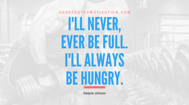 "I'll never, ever be full. I'll always be hungry." -Dwayne Johnson -Undefeated Motivation
