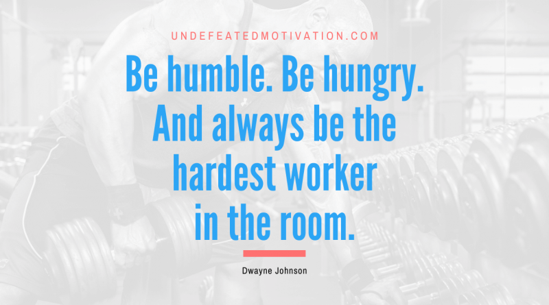 "Be humble. Be hungry. And always be the hardest worker in the room." -Dwayne Johnson -Undefeated Motivation