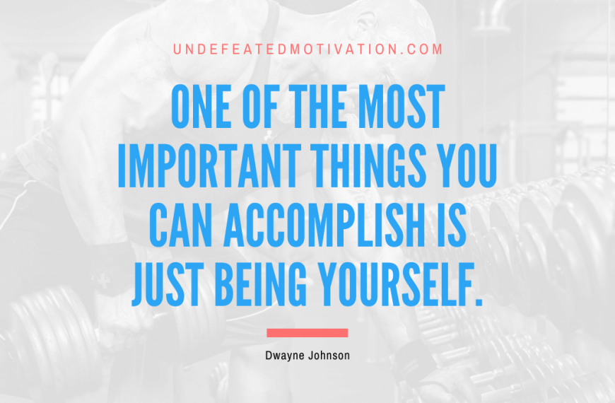 “One of the most important things you can accomplish is just being yourself.” -Dwayne Johnson