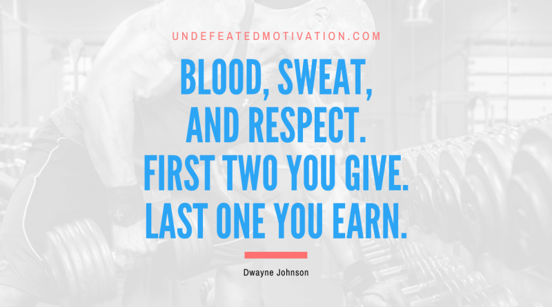 "Blood, sweat, and respect. First two you give. Last one you earn." -Dwayne Johnson -Undefeated Motivation