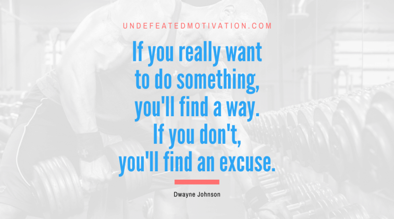 "If you really want to do something, you'll find a way. If you don't, you'll find an excuse." -Dwayne Johnson -Undefeated Motivation
