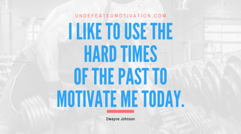 "I like to use the hard times of the past to motivate me today." -Dwayne Johnson -Undefeated Motivation