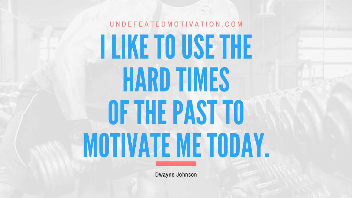 “I like to use the hard times of the past to motivate me today.” -Dwayne Johnson