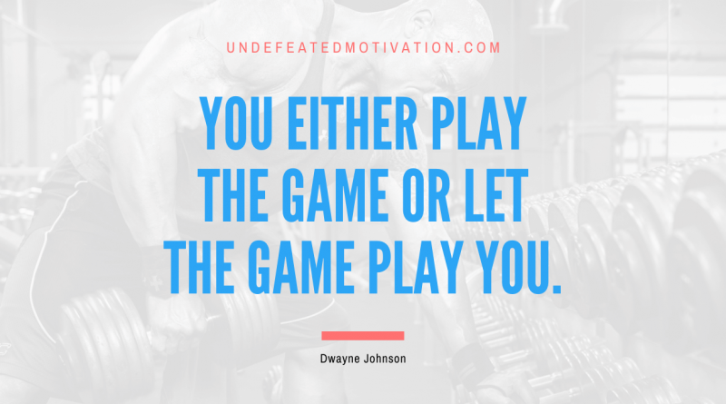 "You either play the game or let the game play you." -Dwayne Johnson -Undefeated Motivation
