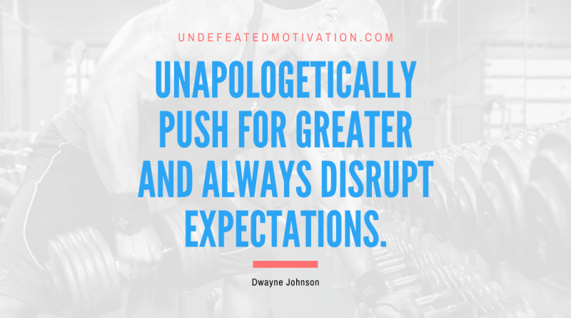 "Unapologetically push for greater and always disrupt expectations." -Dwayne Johnson -Undefeated Motivation
