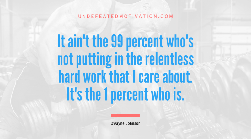 "It ain't the 99 percent who's not putting in the relentless hard work that I care about. It's the 1 percent who is." -Dwayne Johnson -Undefeated Motivation