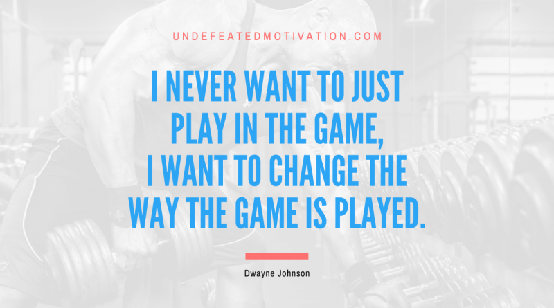 "I never want to just play in the game, I want to change the way the game is played." -Dwayne Johnson -Undefeated Motivation