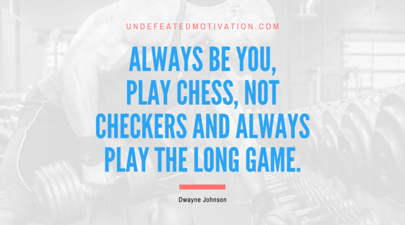 "Always be you, play chess, not checkers and always play the long game." -Dwayne Johnson -Undefeated Motivation