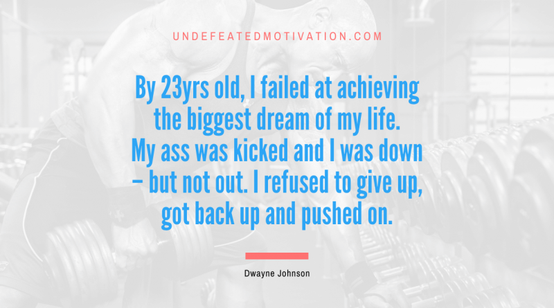 "By 23yrs old, I failed at achieving the biggest dream of my life. My ass was kicked and I was down – but not out. I refused to give up, got back up and pushed on." -Dwayne Johnson -Undefeated Motivation