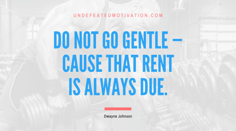 "Do not go gentle — cause that rent is always due." -Dwayne Johnson -Undefeated Motivation