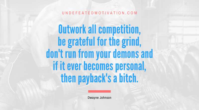 "Outwork all competition, be grateful for the grind, don't run from your demons and if it ever becomes personal, then payback's a bitch." -Dwayne Johnson -Undefeated Motivation