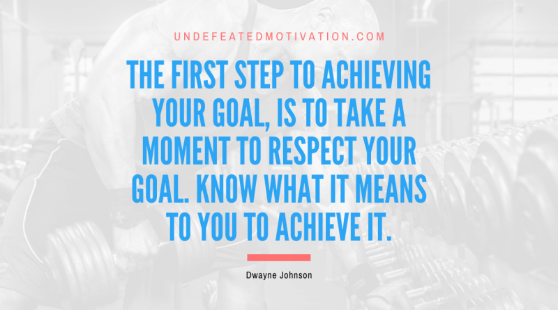 "The first step to achieving your goal, is to take a moment to respect your goal. Know what it means to you to achieve it." -Dwayne Johnson -Undefeated Motivation