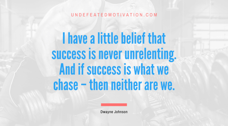 "I have a little belief that success is never unrelenting. And if success is what we chase – then neither are we." -Dwayne Johnson -Undefeated Motivation