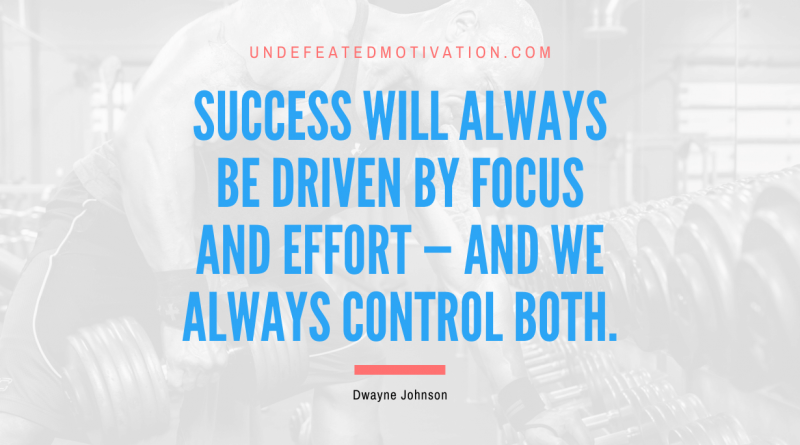 "Success will always be driven by focus and effort — and we always control both." -Dwayne Johnson -Undefeated Motivation