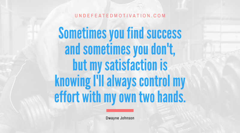 "Sometimes you find success and sometimes you don't, but my satisfaction is knowing I'll always control my effort with my own two hands." -Dwayne Johnson -Undefeated Motivation