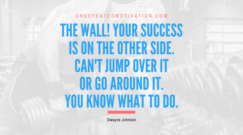 "The wall! Your success is on the other side. Can't jump over it or go around it. You know what to do." -Dwayne Johnson -Undefeated Motivation
