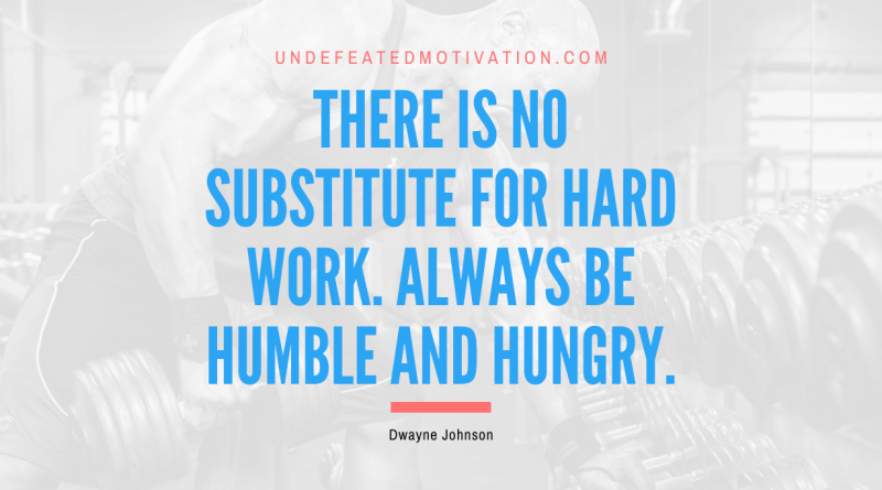 "There is no substitute for hard work. Always be humble and hungry." -Dwayne Johnson -Undefeated Motivation